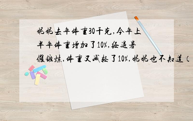 妮妮去年体重30千克,今年上半年体重增加了10%,经过暑假锻炼,体重又减轻了10%,妮妮也不知道（接下面）自己与去年相比,是轻了还是重了?帮下!