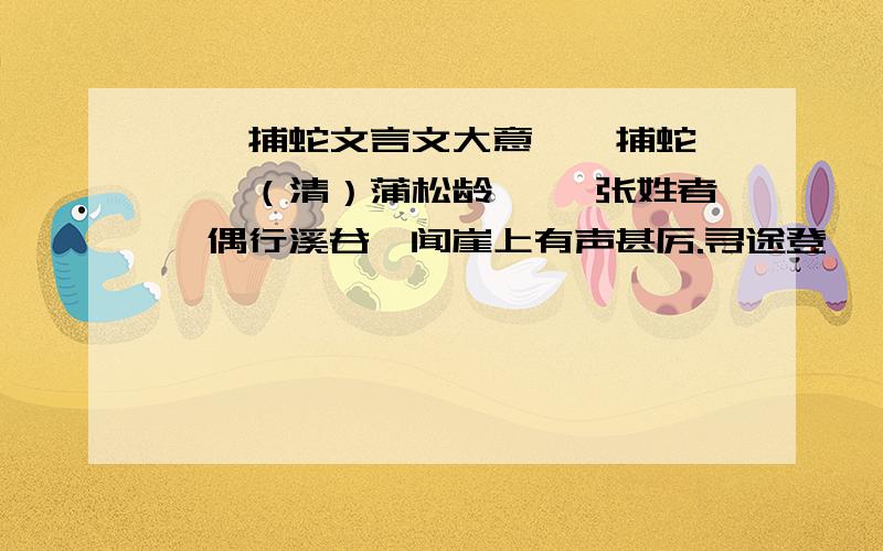 螳螂捕蛇文言文大意螳螂捕蛇 　　（清）蒲松龄 　　张姓者,偶行溪谷,闻崖上有声甚厉.寻途登觇,见巨蛇围如碗,摆扑丛树中,以尾击柳,柳枝崩折.反侧倾跌之状,似有物捉制之.然审视殊无所见,