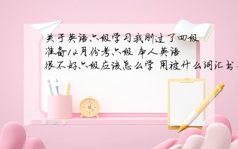 关于英语六级学习我刚过了四级准备12月份考六级 本人英语很不好六级应该怎么学 用被什么词汇书么?还有什么好的习题册