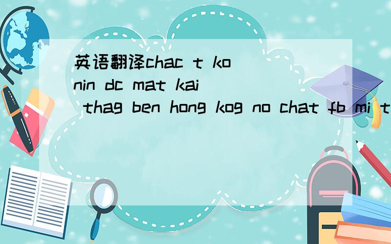 英语翻译chac t ko nin dc mat kai thag ben hong kog no chat fb mi t no viet tieg viet nhag xi ngau len t deo hieu haha