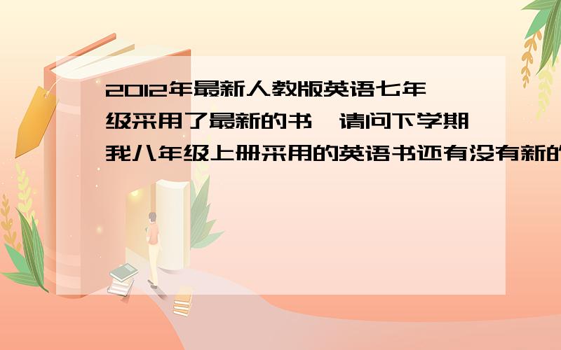 2012年最新人教版英语七年级采用了最新的书,请问下学期我八年级上册采用的英语书还有没有新的?这个是我们七年级上册用的最新版的书,就是想问一下有没有这种封面的人教版八年级上册的