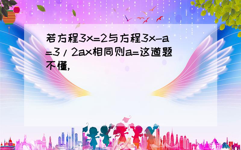 若方程3x=2与方程3x-a=3/2ax相同则a=这道题不懂,