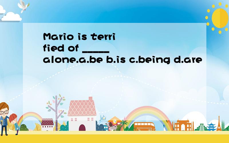 Mario is terrified of _____ alone.a.be b.is c.being d.are