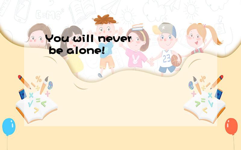 You will never be alone!