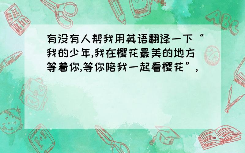 有没有人帮我用英语翻译一下“我的少年,我在樱花最美的地方等着你,等你陪我一起看樱花”,