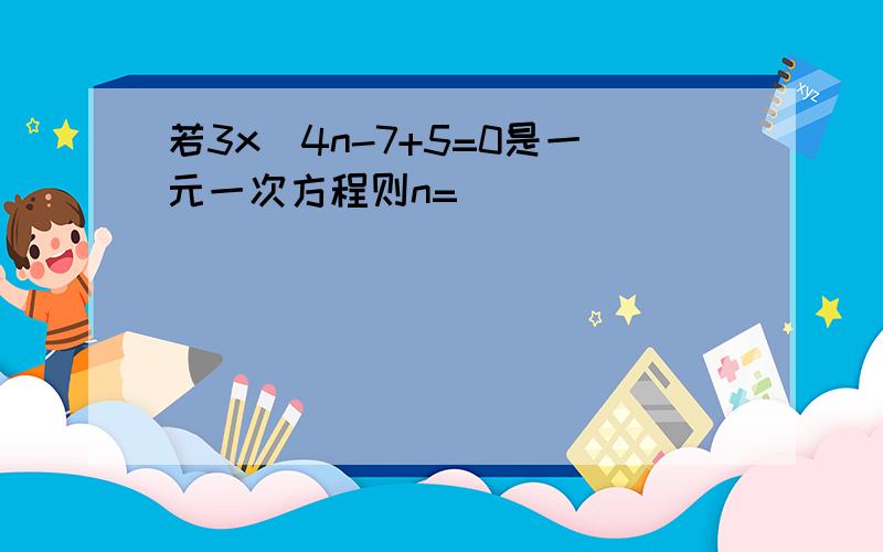 若3x^4n-7+5=0是一元一次方程则n=