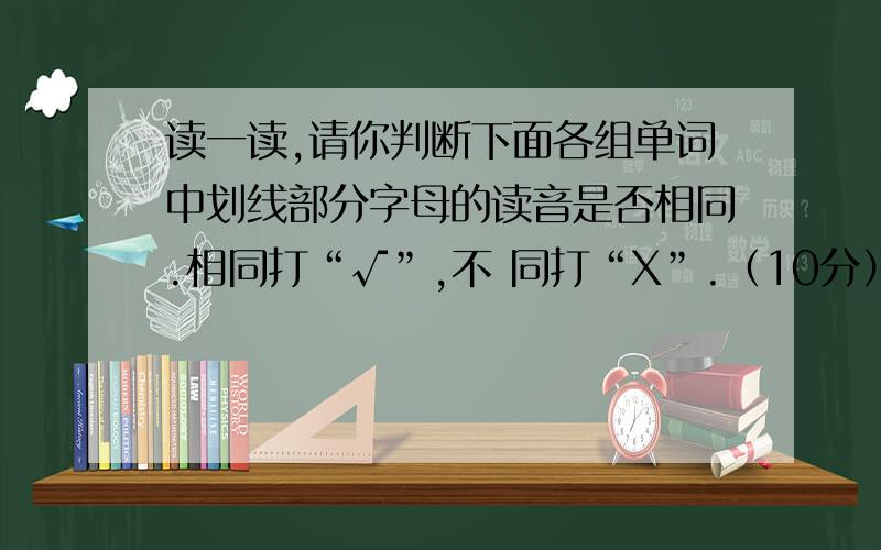 读一读,请你判断下面各组单词中划线部分字母的读音是否相同.相同打“√”,不 同打“X”.（10分） 1. right fine ( ) 2. name today ( ) 3. morning fine ( ) 4. hello no ( ) 5. afternoon am ( ) 6. afternoon good ( ) 7. t