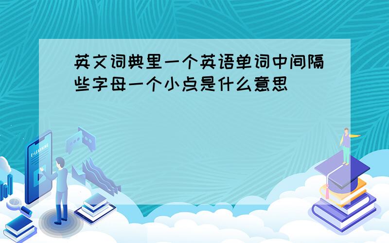 英文词典里一个英语单词中间隔些字母一个小点是什么意思