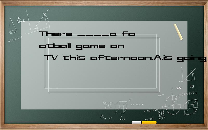 There ____a football game on TV this afternoon.A.is going to have B.will be C.is going to play D.will play