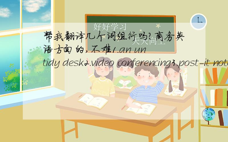 帮我翻译几个词组行吗?商务英语方面的,不难1.an untidy desk2.video conferencing3.post-it notes4.an in-out tray5.a detailed filing system6.high-tech gadgets7.being punctual8.paperless filing9.a messy bag