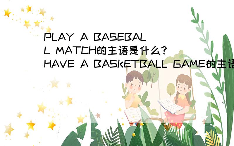 PLAY A BASEBALL MATCH的主语是什么?HAVE A BASKETBALL GAME的主语呢?能否说THERE IS HAVING A FOOTBALLGAME 或THERE IS GOING TO HAVE A SOCCER MATCH