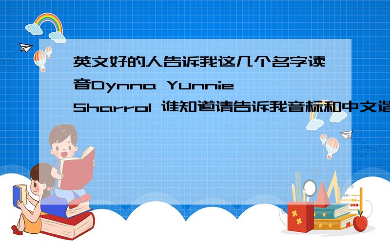 英文好的人告诉我这几个名字读音Dynna Yunnie Sharrol 谁知道请告诉我音标和中文谐音,