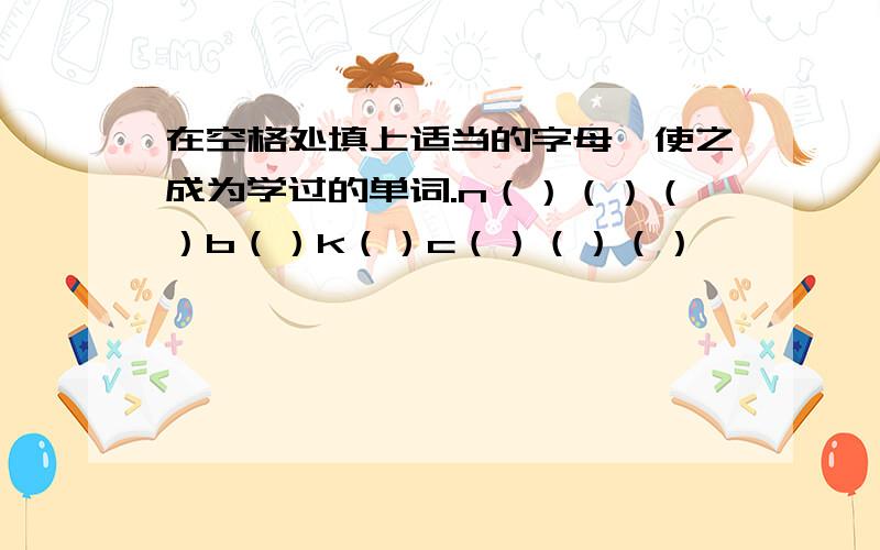 在空格处填上适当的字母,使之成为学过的单词.n（）（）（）b（）k（）c（）（）（）