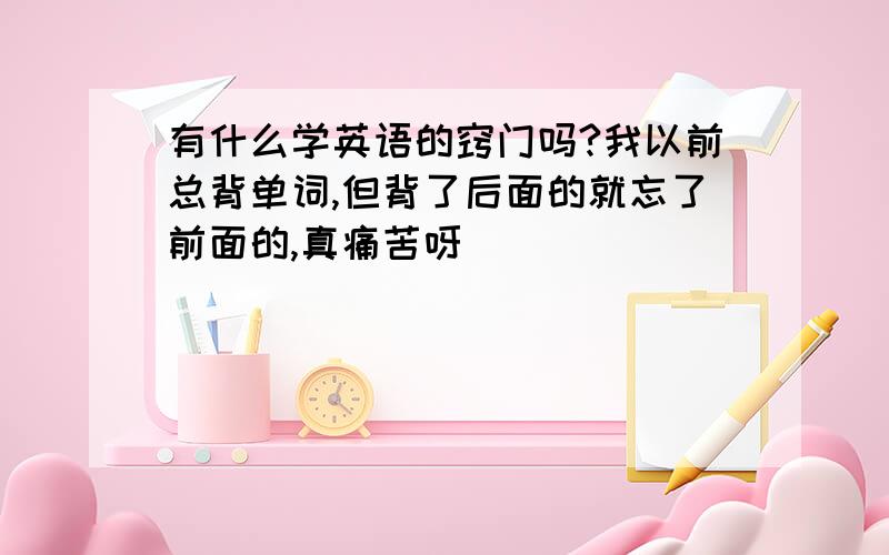 有什么学英语的窍门吗?我以前总背单词,但背了后面的就忘了前面的,真痛苦呀