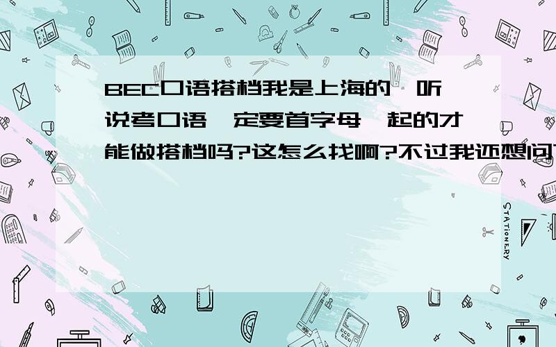 BEC口语搭档我是上海的,听说考口语一定要首字母一起的才能做搭档吗?这怎么找啊?不过我还想问下,我同学和我一起考但我们首字母分得很远,能做PARTNER吗?是这样的,我还没报名,我首字母是C我