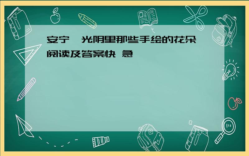 安宁《光阴里那些手绘的花朵》阅读及答案快 急