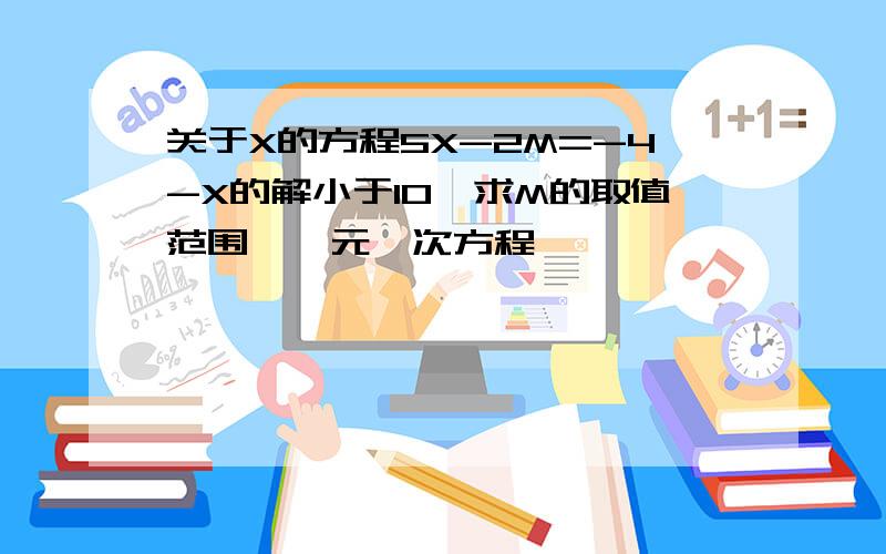 关于X的方程5X-2M=-4-X的解小于10,求M的取值范围,一元一次方程