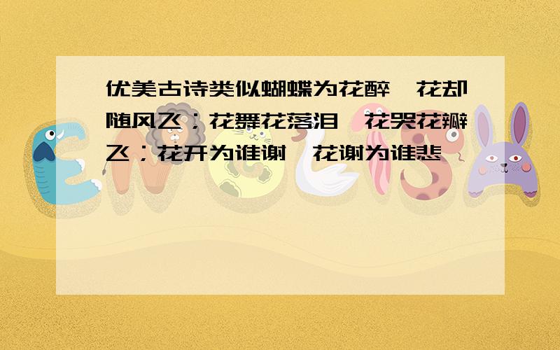 优美古诗类似蝴蝶为花醉,花却随风飞；花舞花落泪,花哭花瓣飞；花开为谁谢,花谢为谁悲