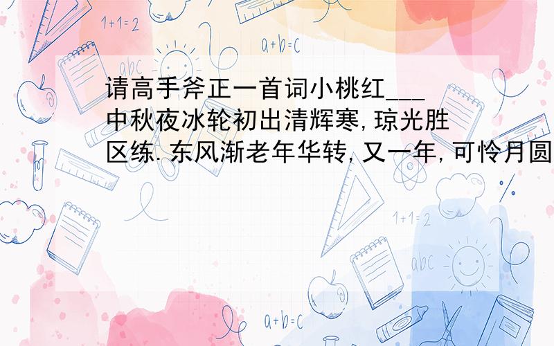 请高手斧正一首词小桃红___中秋夜冰轮初出清辉寒,琼光胜区练.东风渐老年华转,又一年,可怜月圆人不圆.他乡虽好,终非故土,何时方归年?好象记得是小桃红的词牌,但其中平仄不记得了,还有前