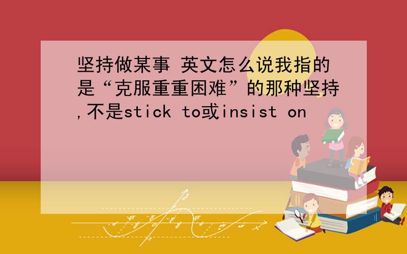 坚持做某事 英文怎么说我指的是“克服重重困难”的那种坚持,不是stick to或insist on