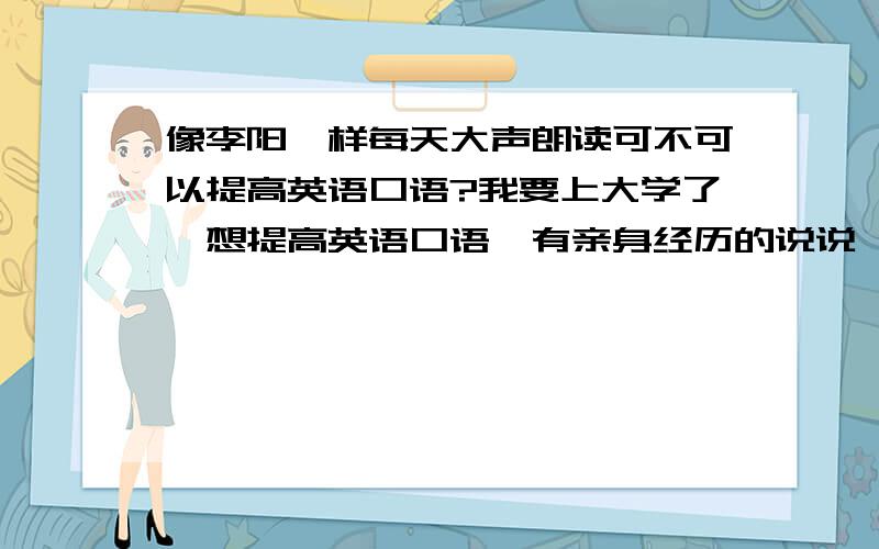 像李阳一样每天大声朗读可不可以提高英语口语?我要上大学了,想提高英语口语,有亲身经历的说说