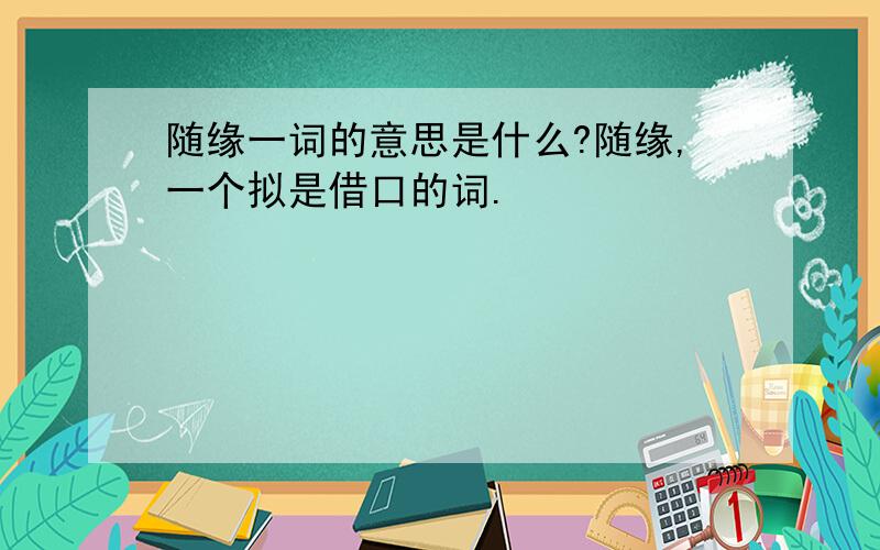 随缘一词的意思是什么?随缘,一个拟是借口的词.