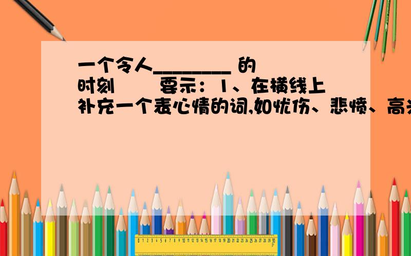 一个令人________ 的时刻 　　要示：1、在横线上补充一个表心情的词,如忧伤、悲愤、高兴等.　　2作文作文一个令人________ 的时刻　　要示：1、在横线上补充一个表心情的词，如忧伤、悲愤