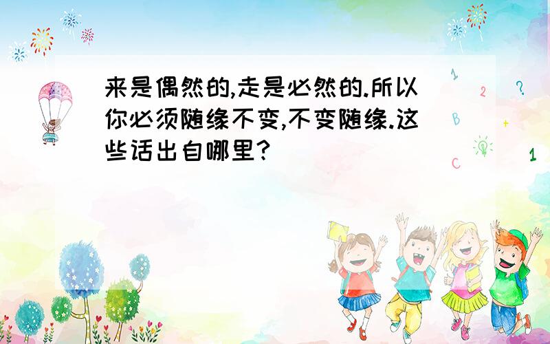 来是偶然的,走是必然的.所以你必须随缘不变,不变随缘.这些话出自哪里?