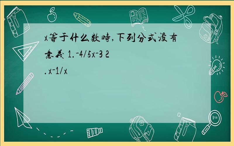 x等于什么数时,下列分式没有意义 1.-4/5x-3 2.x-1/x²