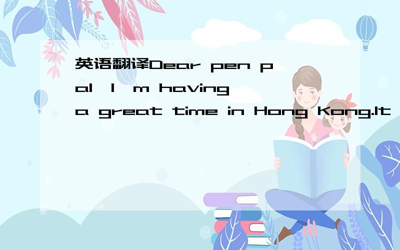 英语翻译Dear pen pal,I'm having a great time in Hong Kong.It's a great place to visit and I'm lucky to be here for my six-month English course.Some other students are learning Japanese.What languages would you like to learn There's just so much t