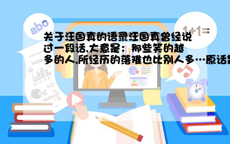 关于汪国真的语录汪国真曾经说过一段话,大意是：那些笑的越多的人,所经历的落难也比别人多…原话是什么?