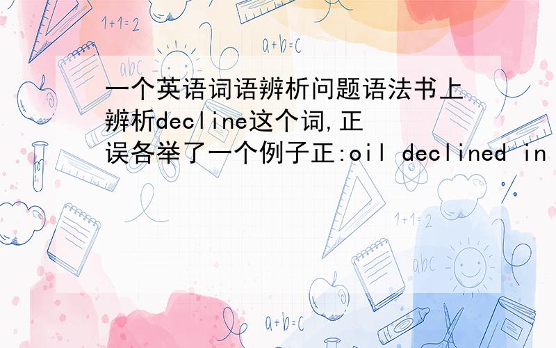 一个英语词语辨析问题语法书上辨析decline这个词,正误各举了一个例子正:oil declined in price误:my friend declined in reputation我一点都不知道为什么第二个句子错了,我觉得跟第一个一样呀,