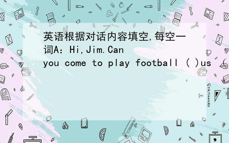 英语根据对话内容填空,每空一词A：Hi,Jim.Can you come to play football ( )us （ ）Sunday?B:Sorry,I can't .Dad is talking us ( )( )the car.A:Do you like going ( )car?B:Yes,I do.We sometimes go out in the car on Sundays,sometimes we go s