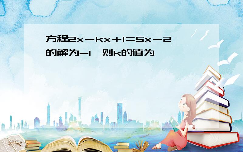 方程2x－kx＋1＝5x－2的解为-1,则k的值为