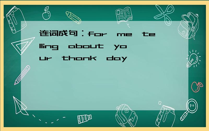 连词成句：for,me,telling,about,your,thank,day