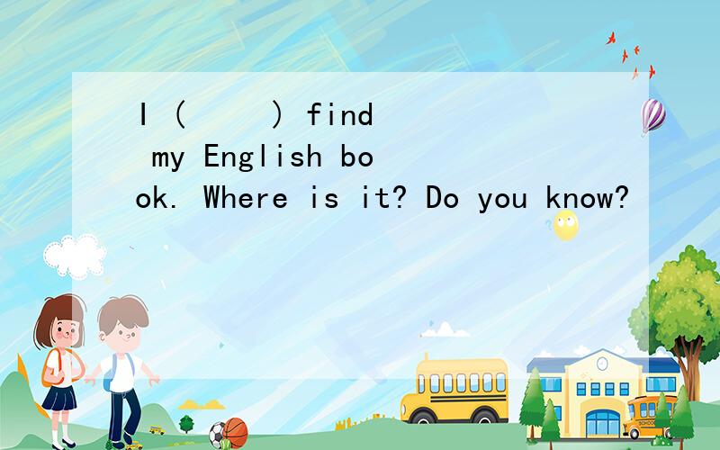 I (     ) find my English book. Where is it? Do you know?