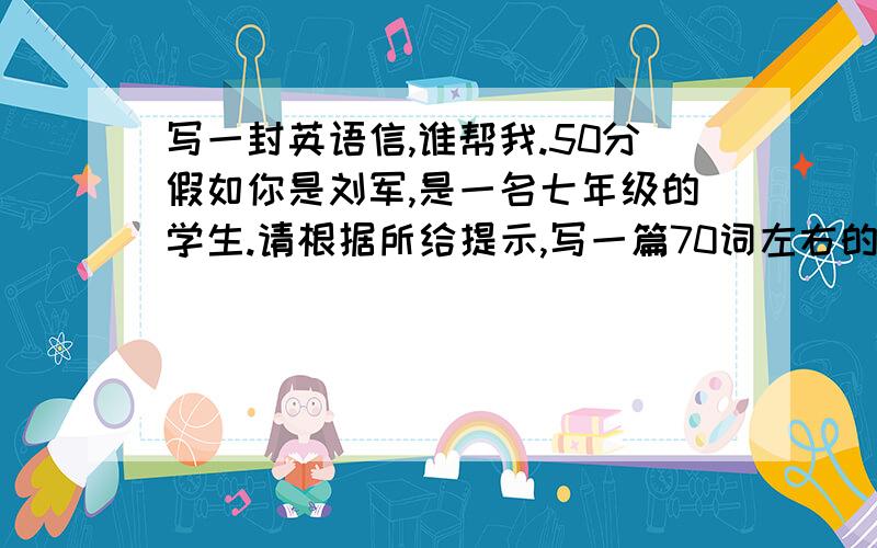 写一封英语信,谁帮我.50分假如你是刘军,是一名七年级的学生.请根据所给提示,写一篇70词左右的短文,介绍一下你的班级和你新认识的一个朋友王伟,内容可适当发挥.提示:1班上有50名学生,你