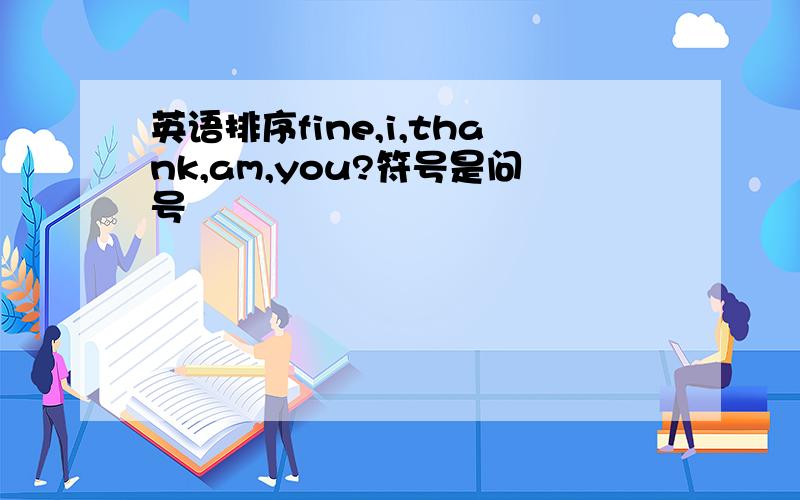 英语排序fine,i,thank,am,you?符号是问号