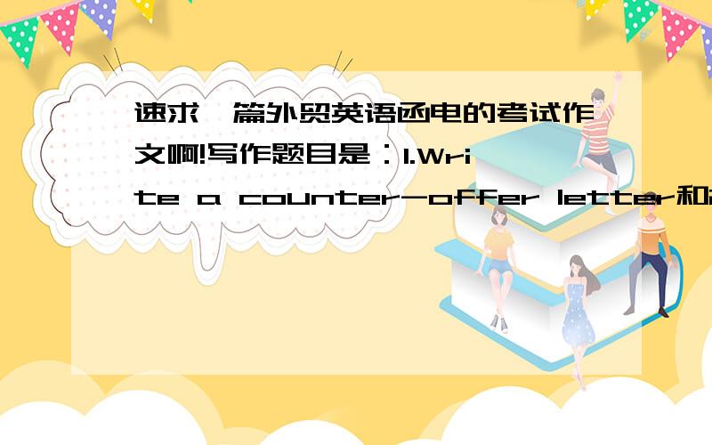 速求一篇外贸英语函电的考试作文啊!写作题目是：1.Write a counter-offer letter和2.Write a letter of establishing business relations有木有英语高手啊!?帮帮忙啊!.