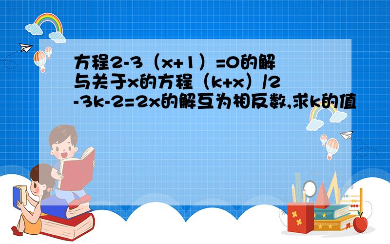 方程2-3（x+1）=0的解与关于x的方程（k+x）/2-3k-2=2x的解互为相反数,求k的值