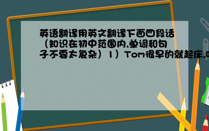 英语翻译用英文翻译下面四段话（知识在初中范围内,单词和句子不要太复杂）1）Tom很早的就起床,吃完早餐后就站在路旁等待旅游车的接送.过了一会,旅游车来了,Tom和同学们一起高兴的去旅