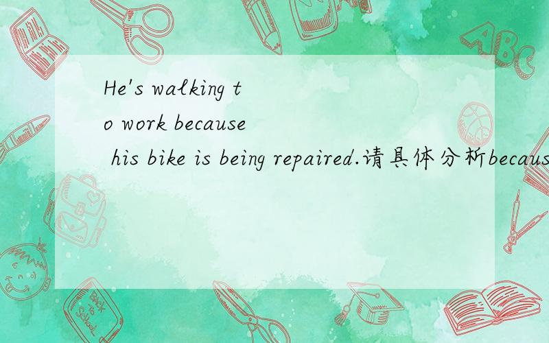 He's walking to work because his bike is being repaired.请具体分析because his bike is being repaired.