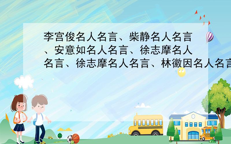 李宫俊名人名言、柴静名人名言、安意如名人名言、徐志摩名人名言、徐志摩名人名言、林徽因名人名言、