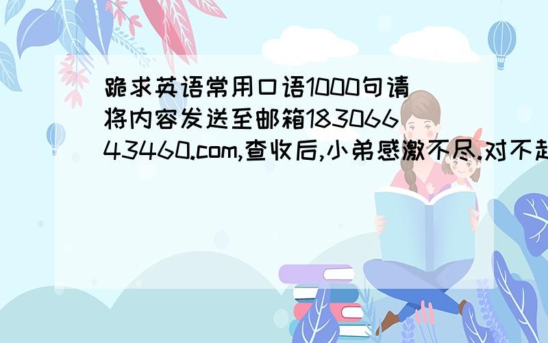 跪求英语常用口语1000句请将内容发送至邮箱18306643460.com,查收后,小弟感激不尽.对不起,是18306643460@139.com