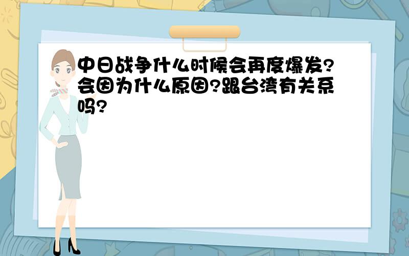 中日战争什么时候会再度爆发?会因为什么原因?跟台湾有关系吗?