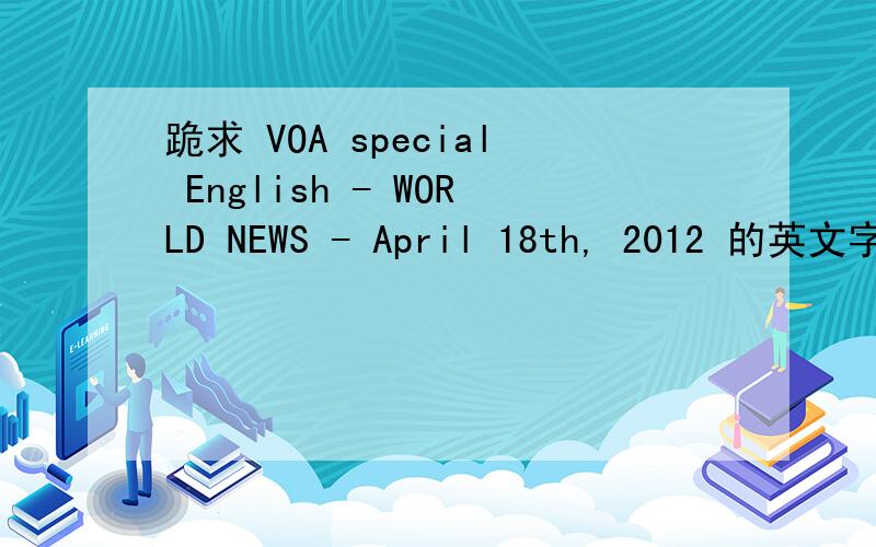 跪求 VOA special English - WORLD NEWS - April 18th, 2012 的英文字幕.