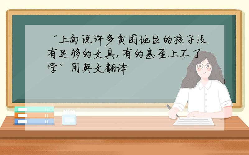 “上面说许多贫困地区的孩子没有足够的文具,有的甚至上不了学”用英文翻译