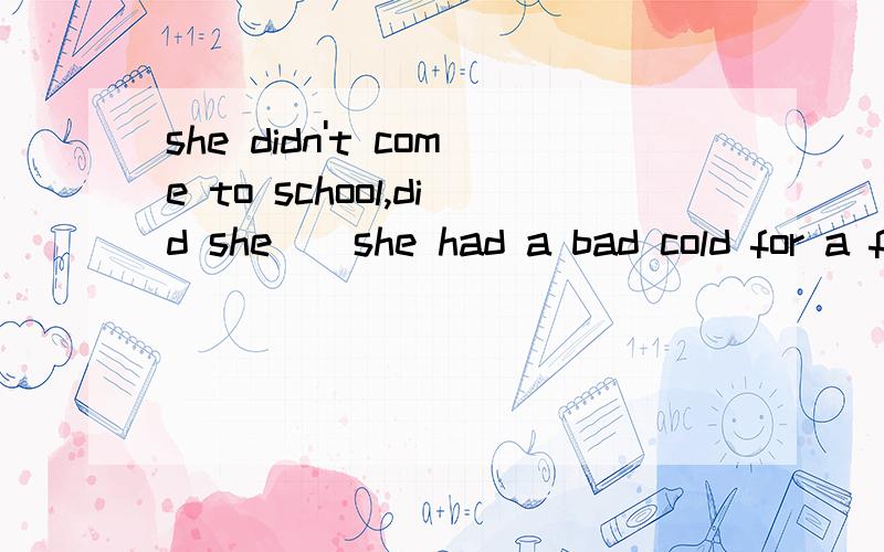 she didn't come to school,did she__she had a bad cold for a few days,选Yes,she did 还是no,she didn'为何不用肯定回答