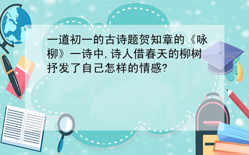 一道初一的古诗题贺知章的《咏柳》一诗中,诗人借春天的柳树抒发了自己怎样的情感?