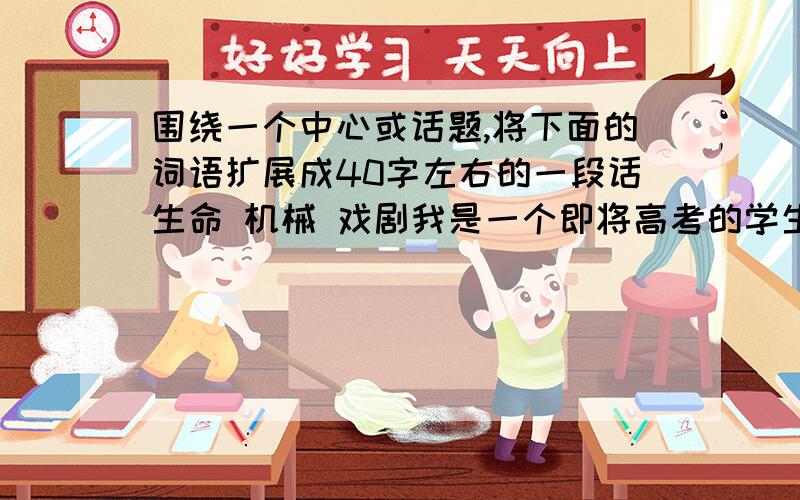 围绕一个中心或话题,将下面的词语扩展成40字左右的一段话生命 机械 戏剧我是一个即将高考的学生，现在正在复习阶段，答案应该合理一些吧